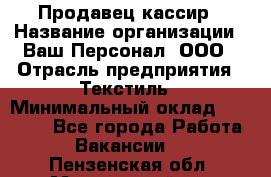 Продавец-кассир › Название организации ­ Ваш Персонал, ООО › Отрасль предприятия ­ Текстиль › Минимальный оклад ­ 19 000 - Все города Работа » Вакансии   . Пензенская обл.,Мокшанский р-н